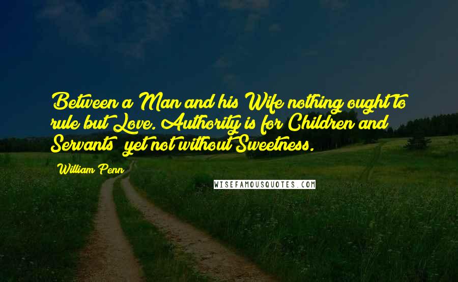 William Penn Quotes: Between a Man and his Wife nothing ought to rule but Love. Authority is for Children and Servants; yet not without Sweetness.