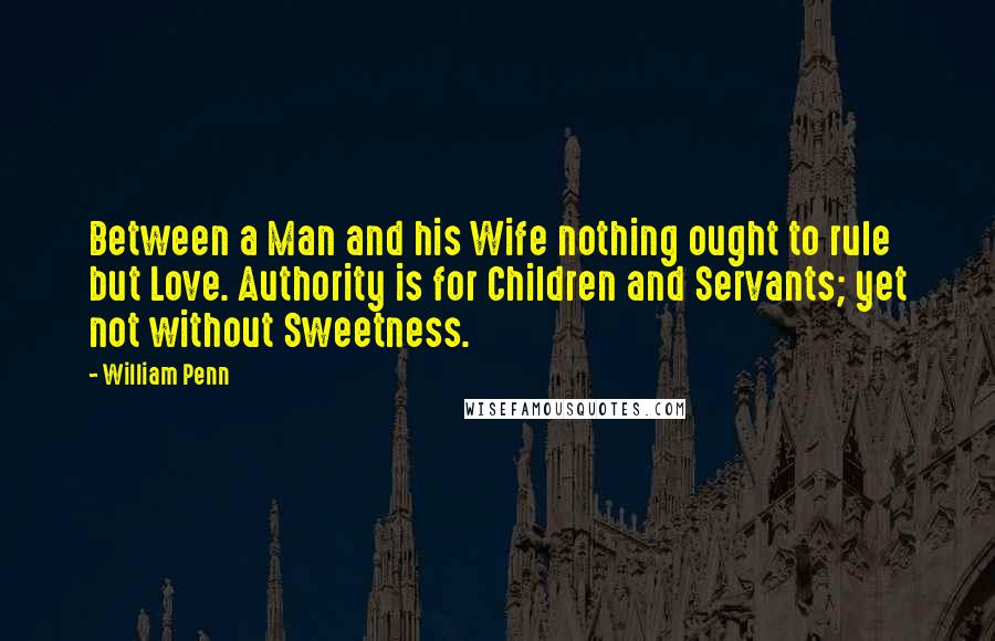 William Penn Quotes: Between a Man and his Wife nothing ought to rule but Love. Authority is for Children and Servants; yet not without Sweetness.