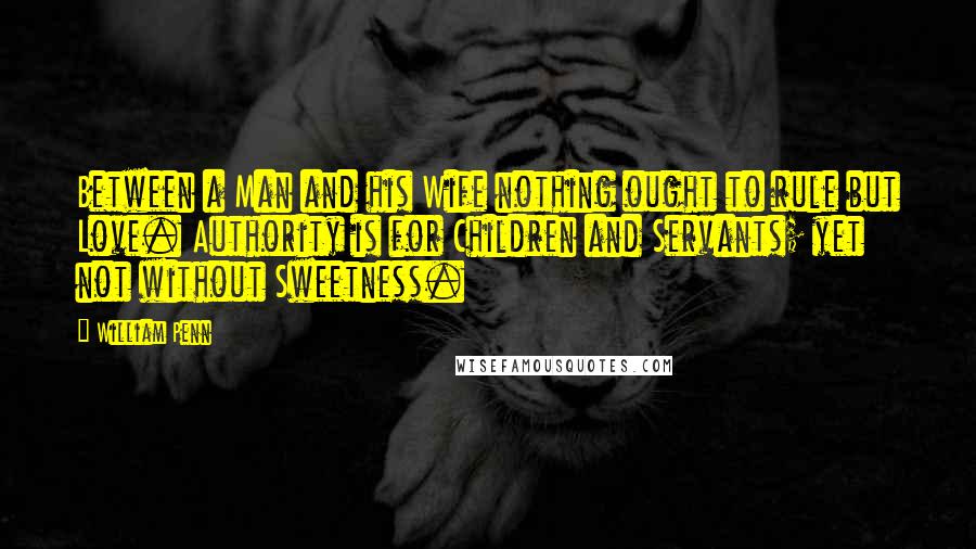 William Penn Quotes: Between a Man and his Wife nothing ought to rule but Love. Authority is for Children and Servants; yet not without Sweetness.