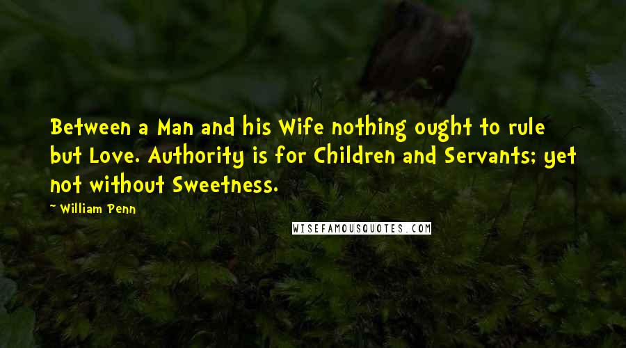 William Penn Quotes: Between a Man and his Wife nothing ought to rule but Love. Authority is for Children and Servants; yet not without Sweetness.