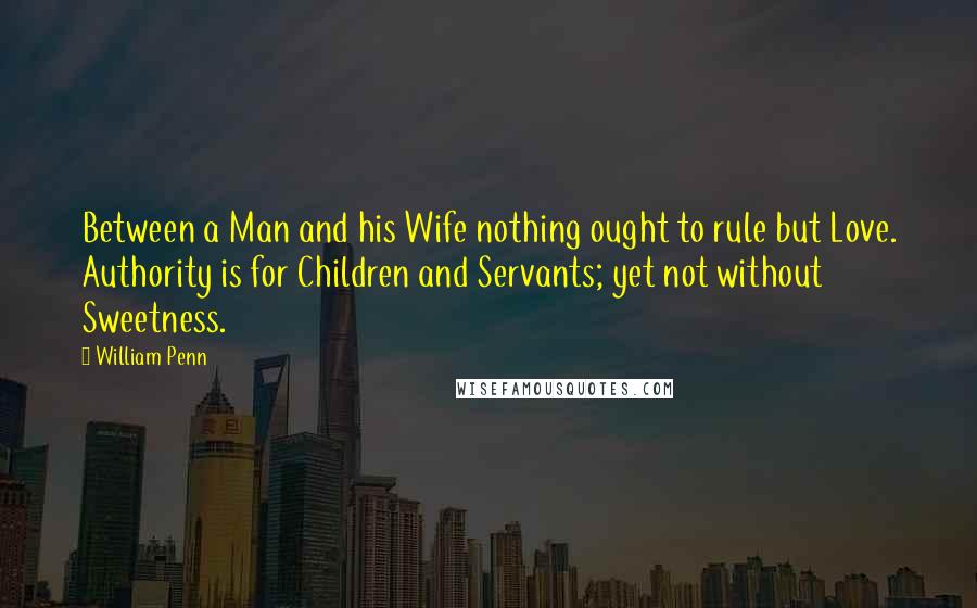 William Penn Quotes: Between a Man and his Wife nothing ought to rule but Love. Authority is for Children and Servants; yet not without Sweetness.