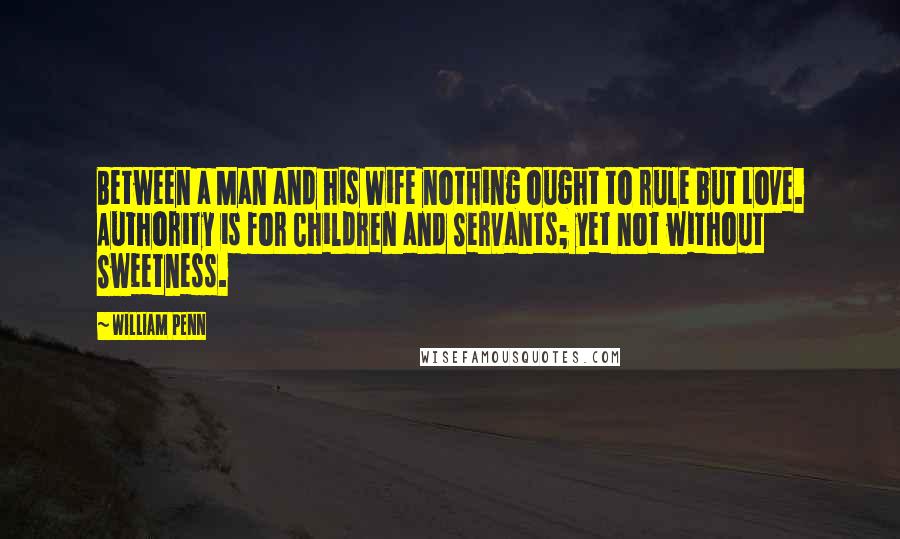 William Penn Quotes: Between a Man and his Wife nothing ought to rule but Love. Authority is for Children and Servants; yet not without Sweetness.