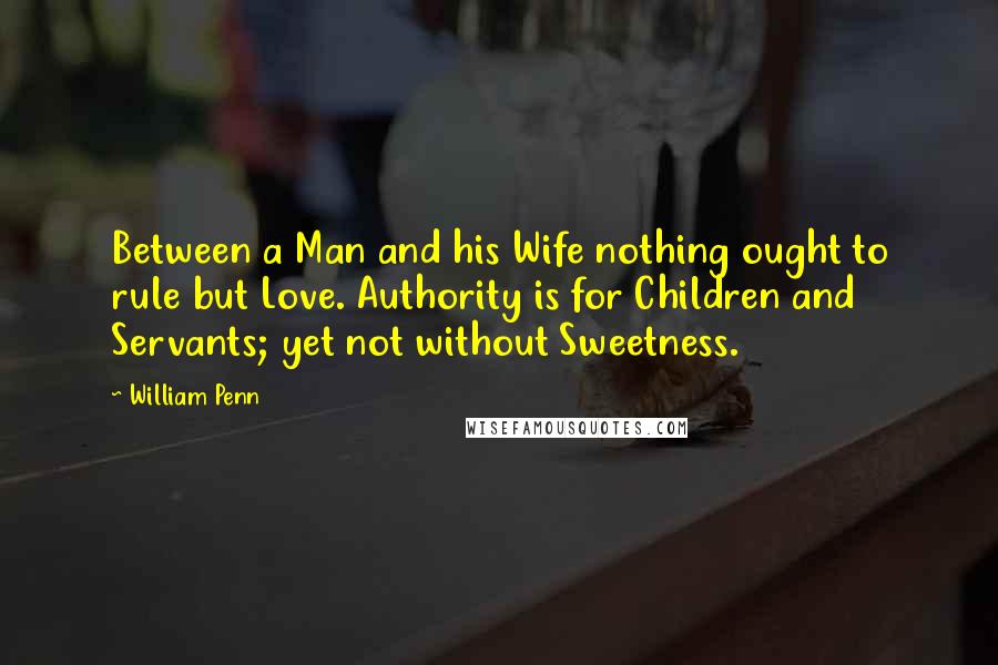 William Penn Quotes: Between a Man and his Wife nothing ought to rule but Love. Authority is for Children and Servants; yet not without Sweetness.