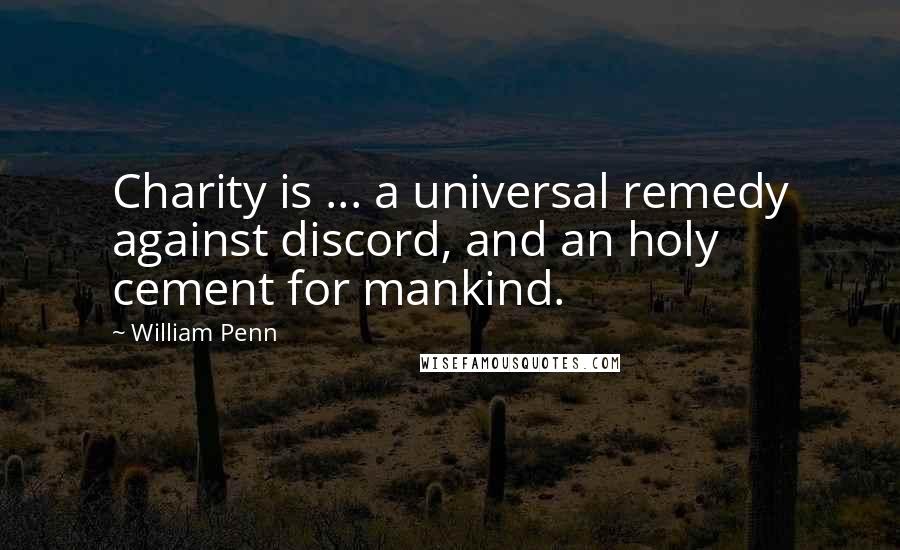 William Penn Quotes: Charity is ... a universal remedy against discord, and an holy cement for mankind.
