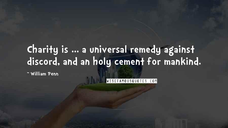 William Penn Quotes: Charity is ... a universal remedy against discord, and an holy cement for mankind.