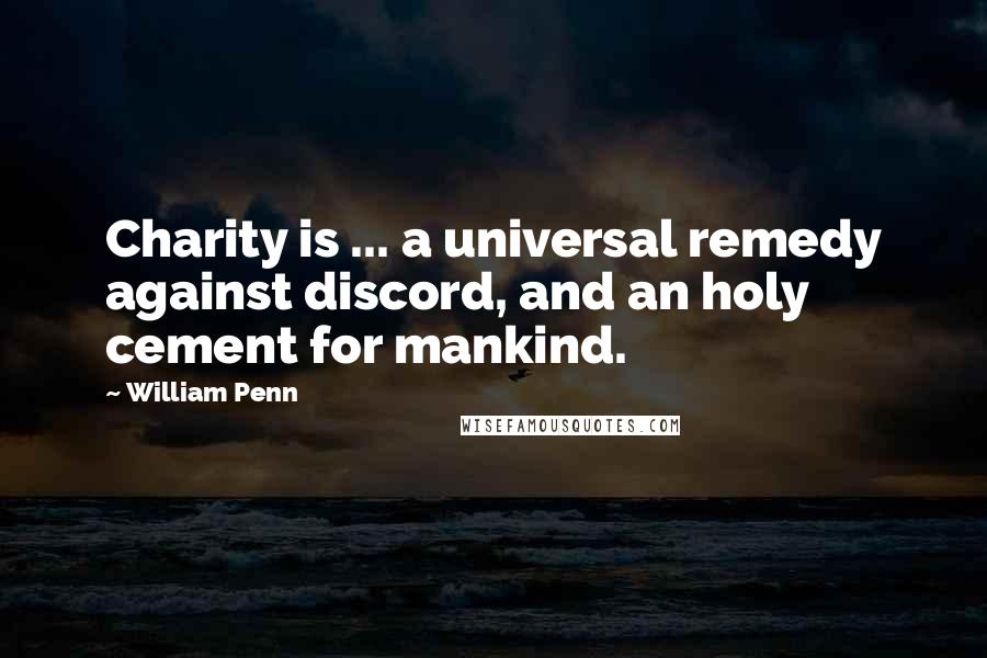 William Penn Quotes: Charity is ... a universal remedy against discord, and an holy cement for mankind.