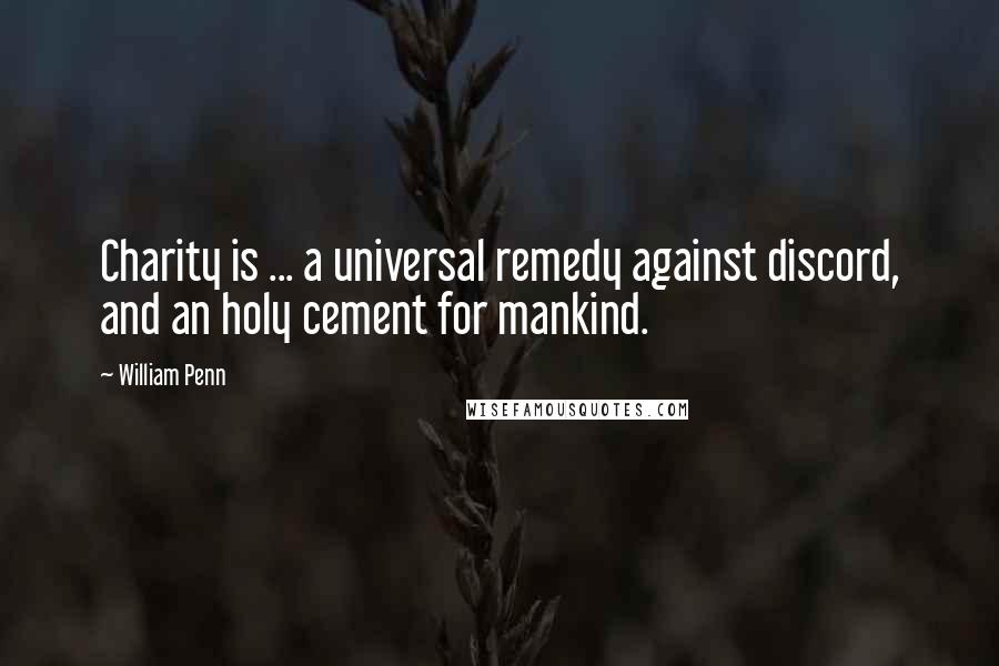 William Penn Quotes: Charity is ... a universal remedy against discord, and an holy cement for mankind.