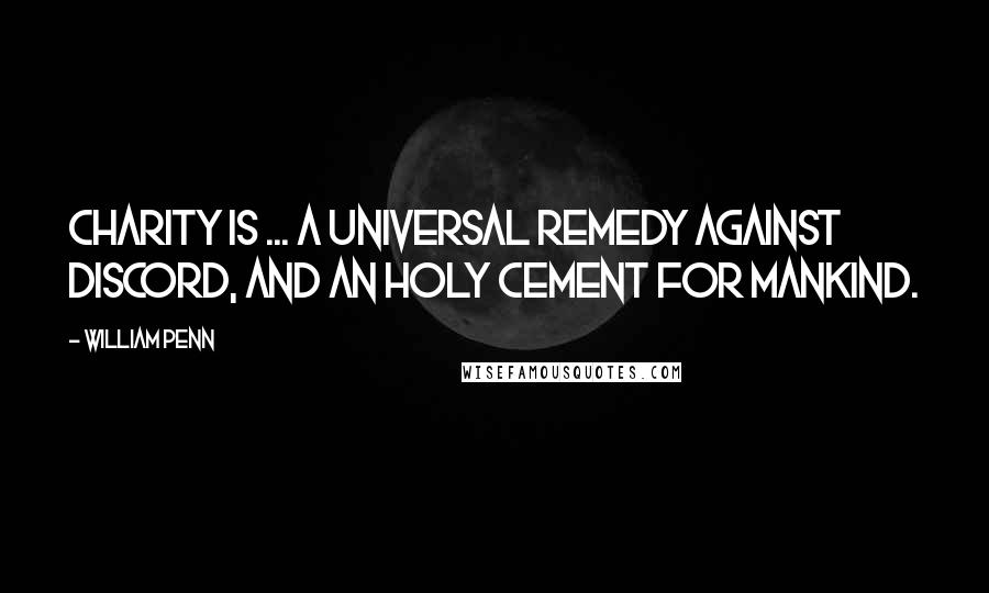 William Penn Quotes: Charity is ... a universal remedy against discord, and an holy cement for mankind.