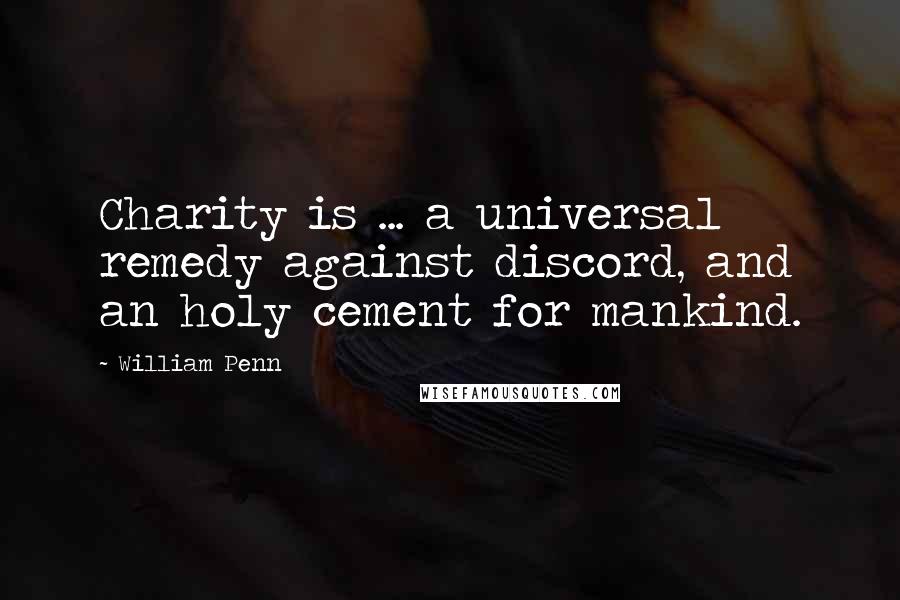 William Penn Quotes: Charity is ... a universal remedy against discord, and an holy cement for mankind.