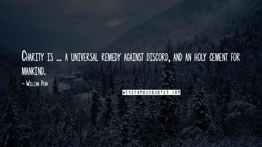 William Penn Quotes: Charity is ... a universal remedy against discord, and an holy cement for mankind.