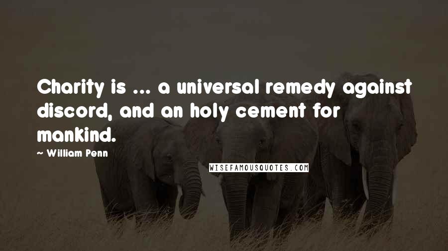 William Penn Quotes: Charity is ... a universal remedy against discord, and an holy cement for mankind.