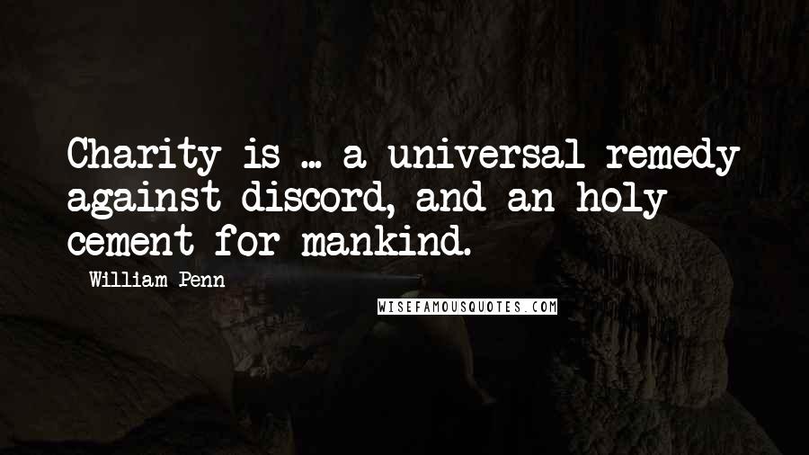 William Penn Quotes: Charity is ... a universal remedy against discord, and an holy cement for mankind.