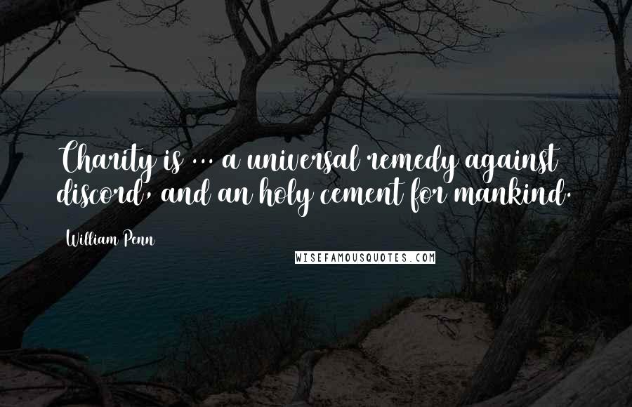 William Penn Quotes: Charity is ... a universal remedy against discord, and an holy cement for mankind.