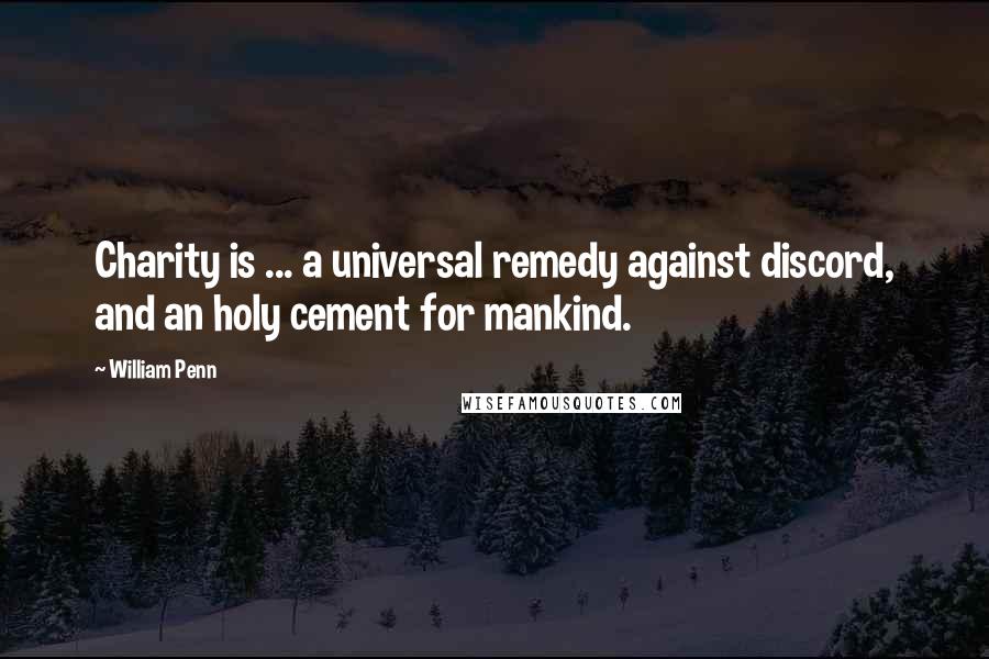 William Penn Quotes: Charity is ... a universal remedy against discord, and an holy cement for mankind.