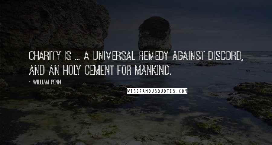 William Penn Quotes: Charity is ... a universal remedy against discord, and an holy cement for mankind.