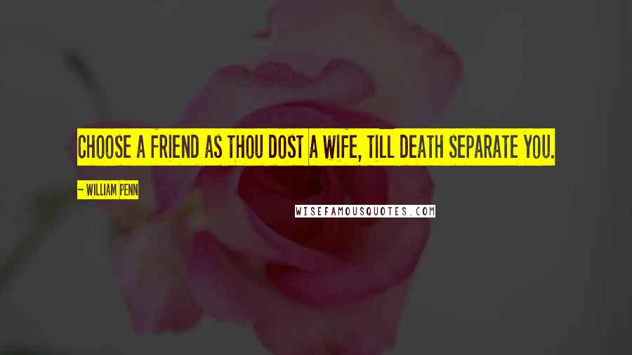 William Penn Quotes: Choose a friend as thou dost a wife, till death separate you.