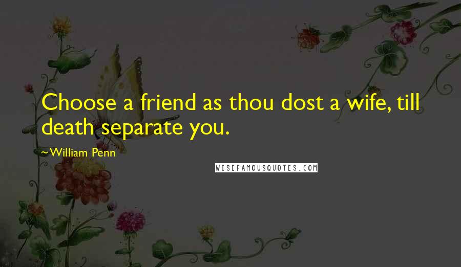 William Penn Quotes: Choose a friend as thou dost a wife, till death separate you.