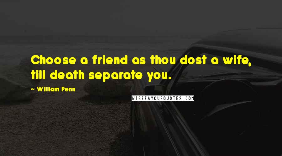 William Penn Quotes: Choose a friend as thou dost a wife, till death separate you.