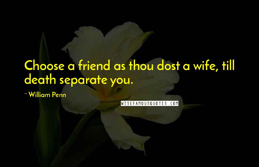 William Penn Quotes: Choose a friend as thou dost a wife, till death separate you.