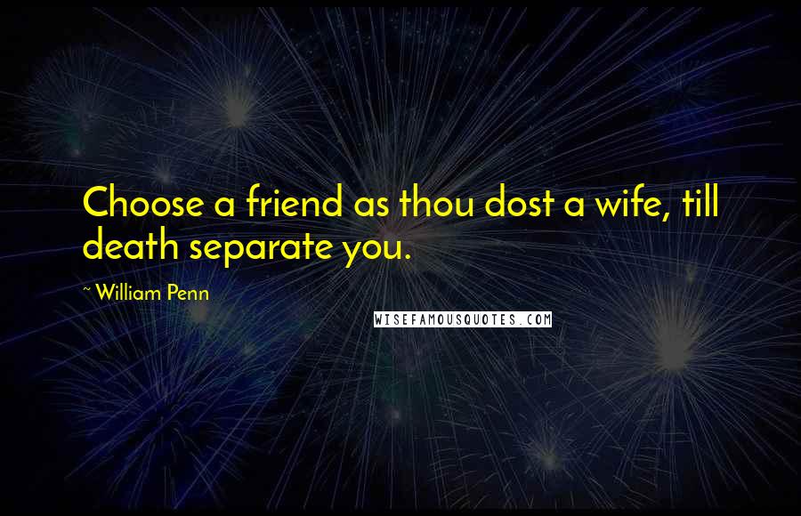 William Penn Quotes: Choose a friend as thou dost a wife, till death separate you.