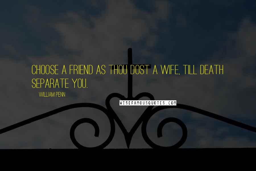 William Penn Quotes: Choose a friend as thou dost a wife, till death separate you.