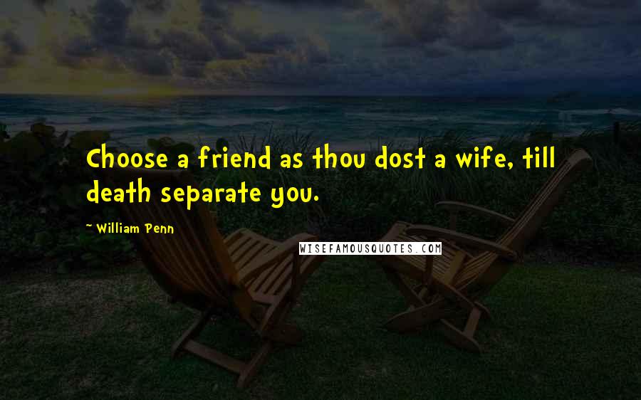 William Penn Quotes: Choose a friend as thou dost a wife, till death separate you.