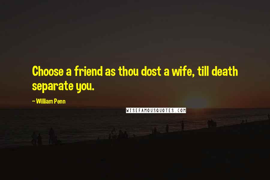 William Penn Quotes: Choose a friend as thou dost a wife, till death separate you.