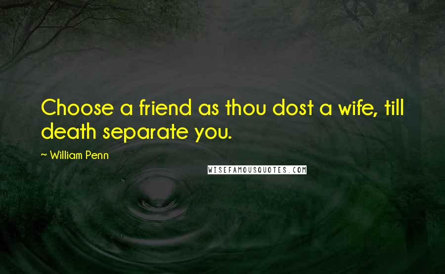 William Penn Quotes: Choose a friend as thou dost a wife, till death separate you.