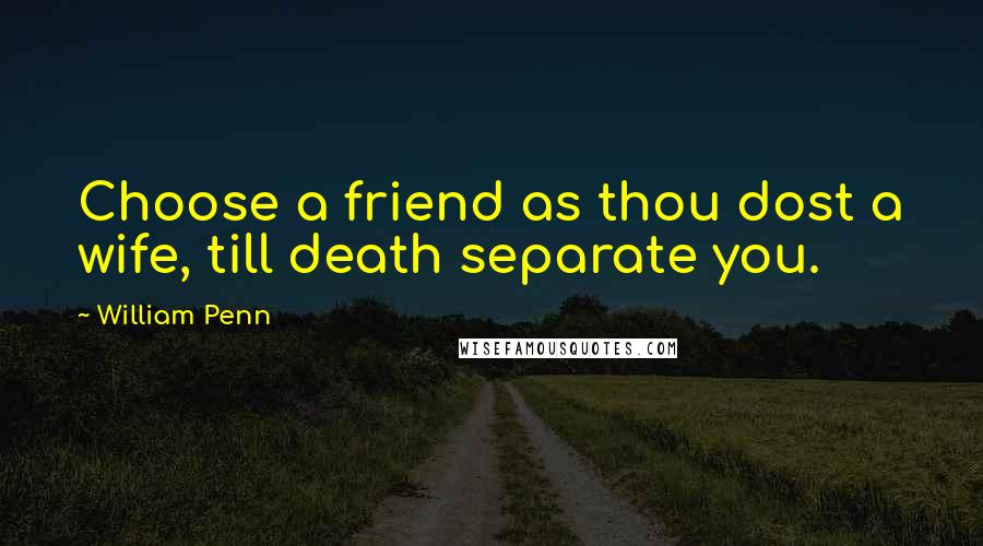 William Penn Quotes: Choose a friend as thou dost a wife, till death separate you.