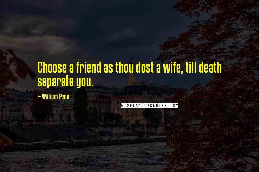 William Penn Quotes: Choose a friend as thou dost a wife, till death separate you.