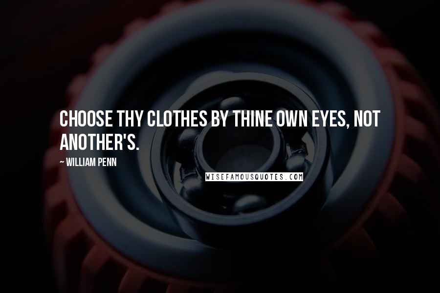 William Penn Quotes: Choose thy clothes by thine own eyes, not another's.