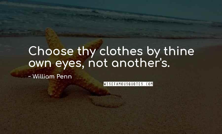 William Penn Quotes: Choose thy clothes by thine own eyes, not another's.