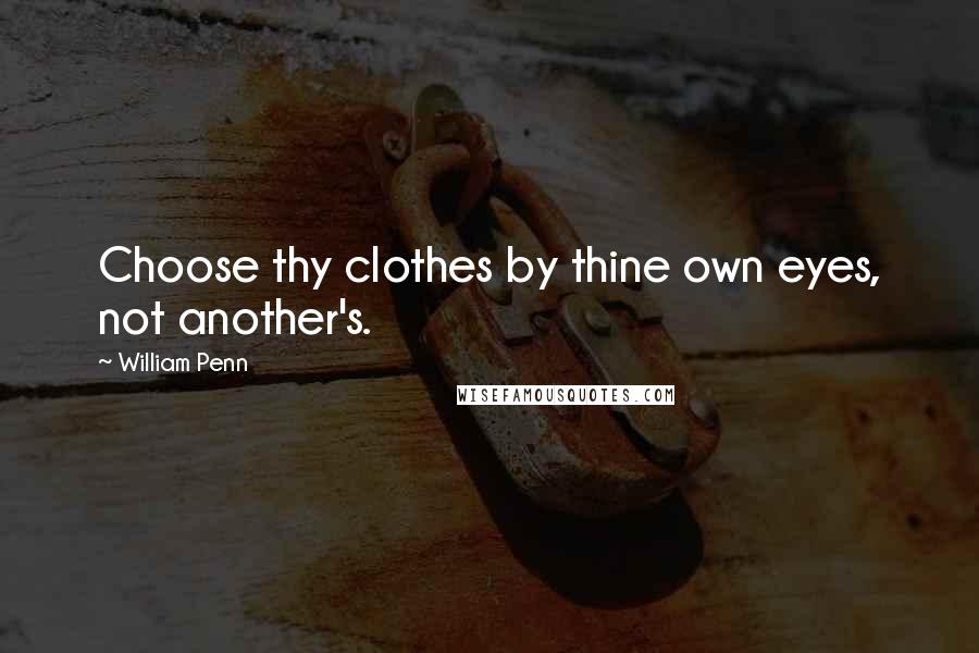 William Penn Quotes: Choose thy clothes by thine own eyes, not another's.