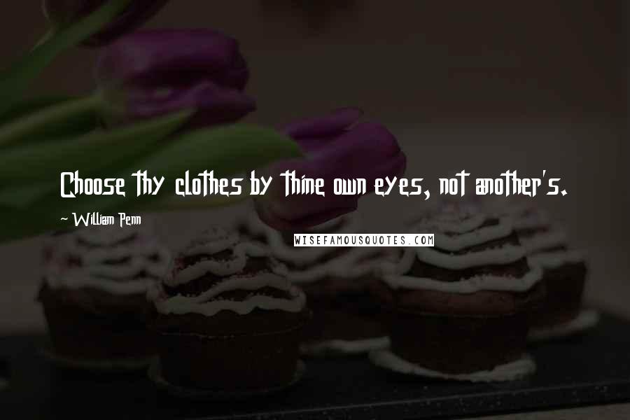 William Penn Quotes: Choose thy clothes by thine own eyes, not another's.