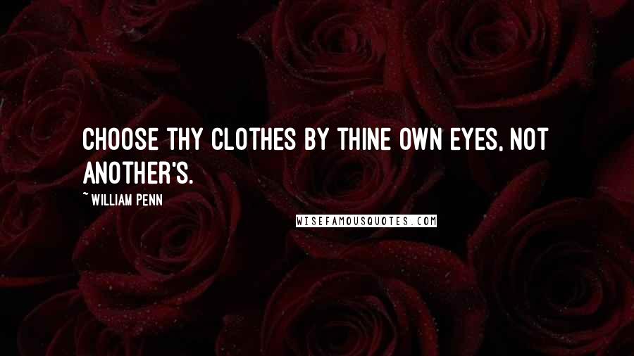 William Penn Quotes: Choose thy clothes by thine own eyes, not another's.