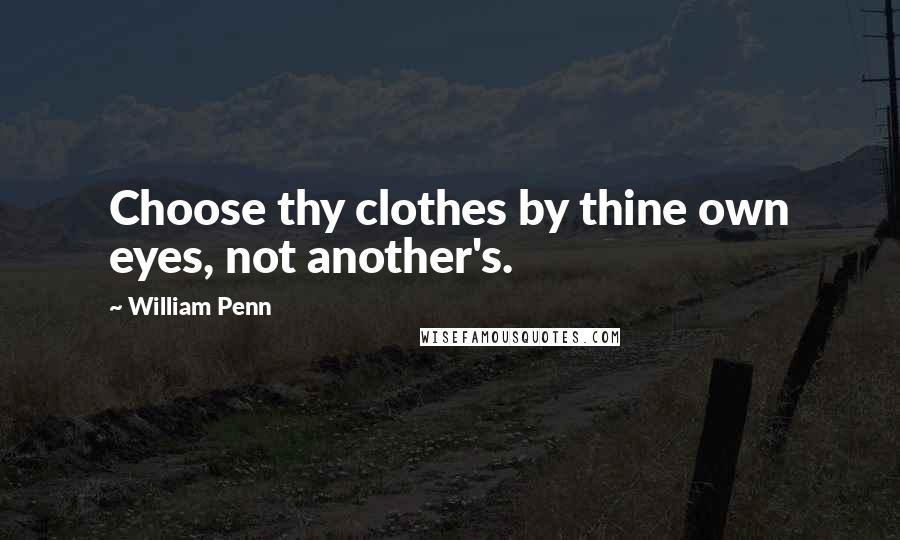 William Penn Quotes: Choose thy clothes by thine own eyes, not another's.