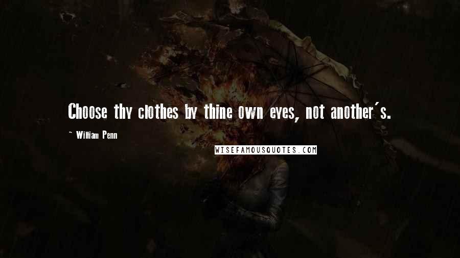 William Penn Quotes: Choose thy clothes by thine own eyes, not another's.