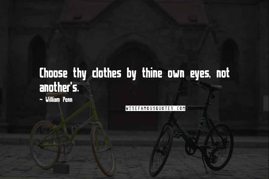 William Penn Quotes: Choose thy clothes by thine own eyes, not another's.