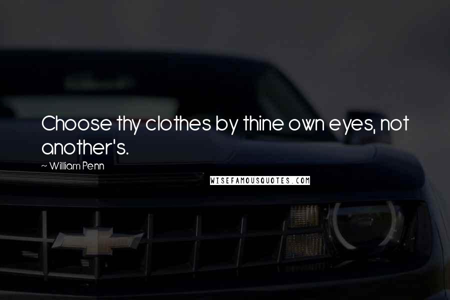 William Penn Quotes: Choose thy clothes by thine own eyes, not another's.