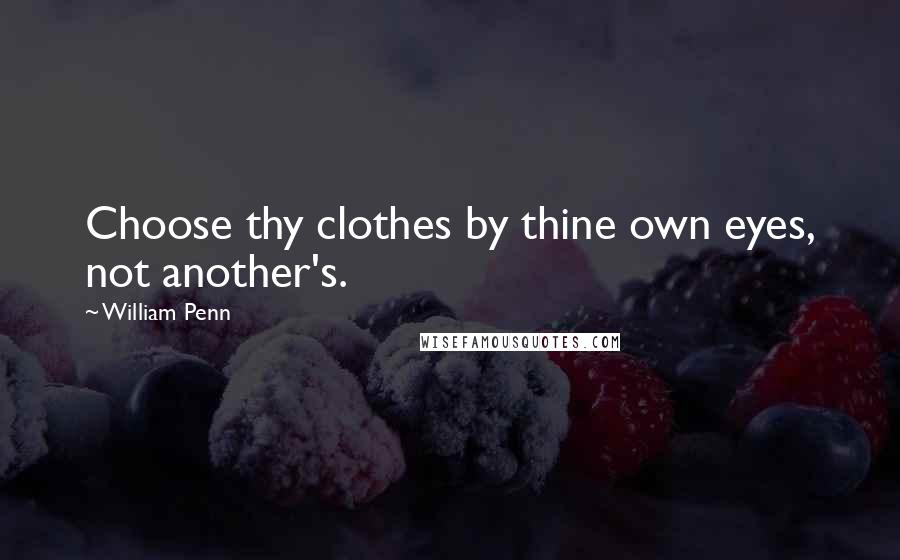 William Penn Quotes: Choose thy clothes by thine own eyes, not another's.