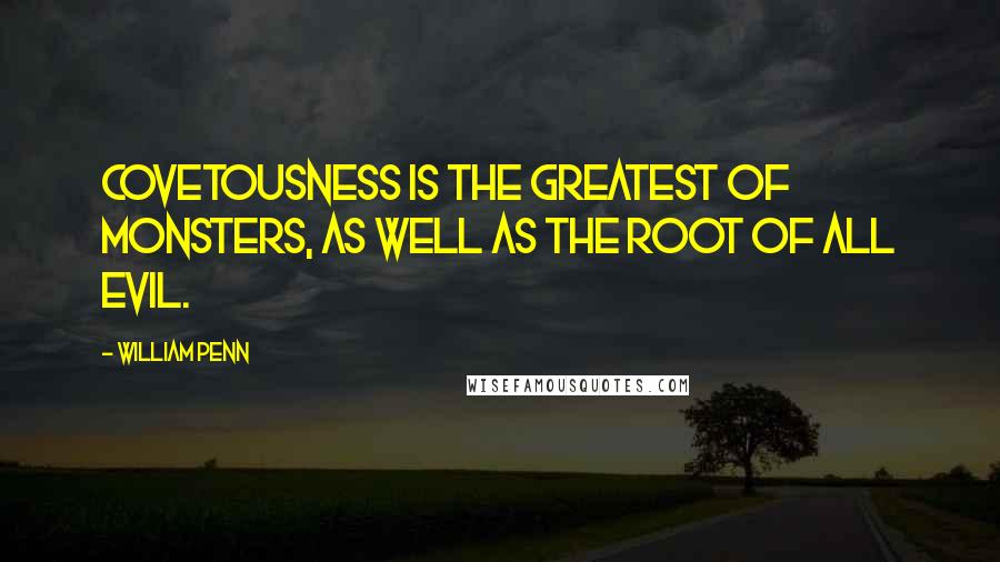 William Penn Quotes: Covetousness is the greatest of monsters, as well as the root of all evil.