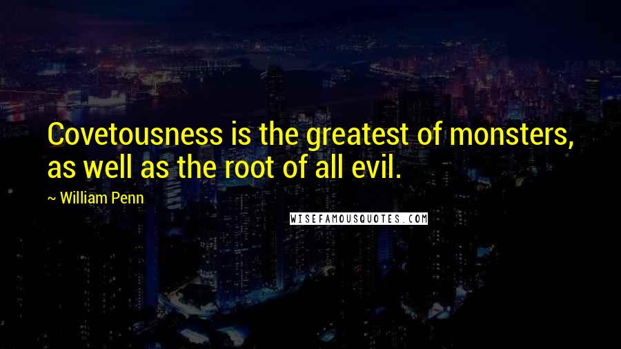 William Penn Quotes: Covetousness is the greatest of monsters, as well as the root of all evil.