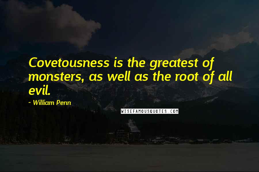 William Penn Quotes: Covetousness is the greatest of monsters, as well as the root of all evil.