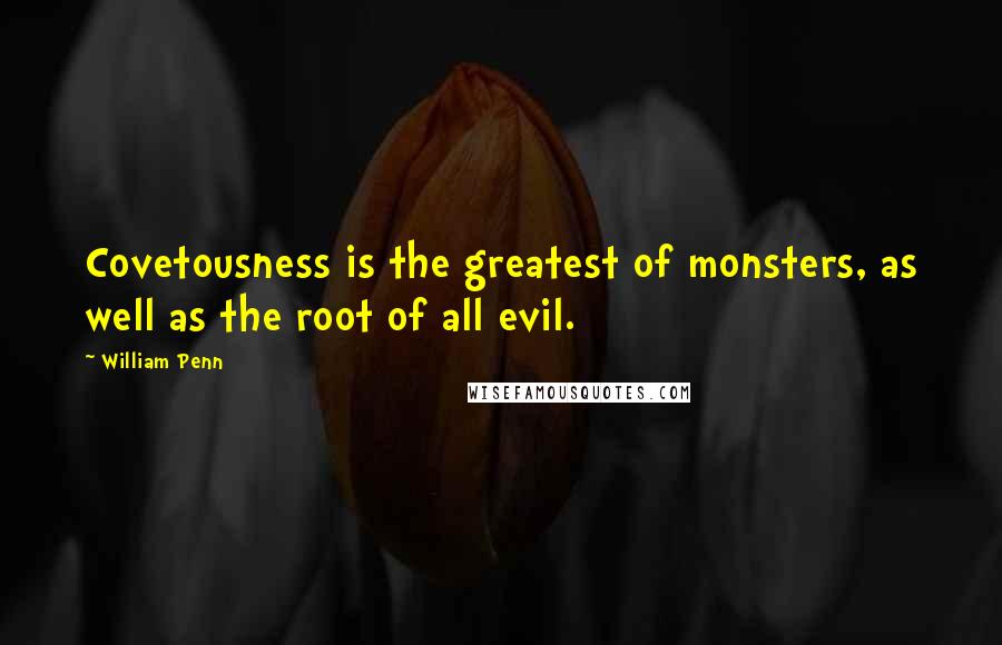 William Penn Quotes: Covetousness is the greatest of monsters, as well as the root of all evil.