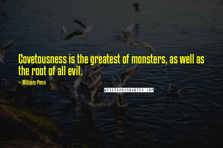 William Penn Quotes: Covetousness is the greatest of monsters, as well as the root of all evil.