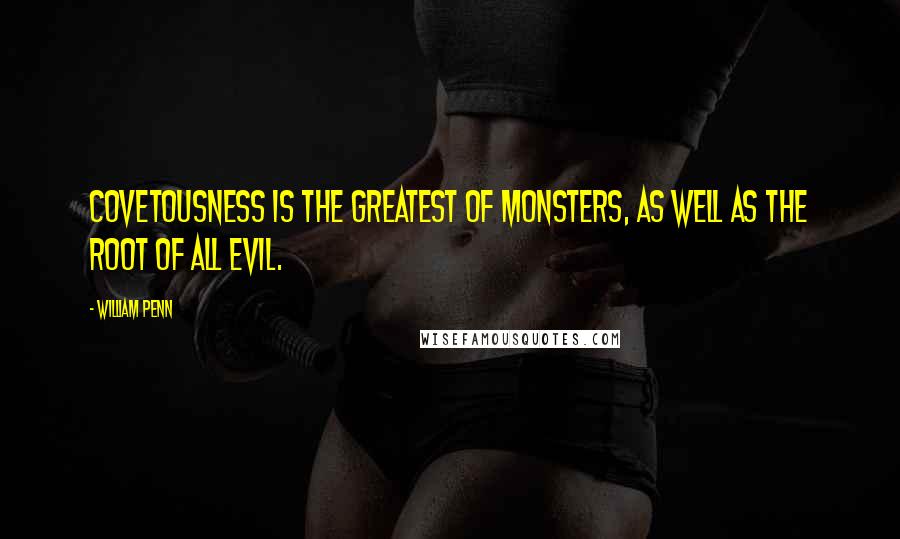 William Penn Quotes: Covetousness is the greatest of monsters, as well as the root of all evil.