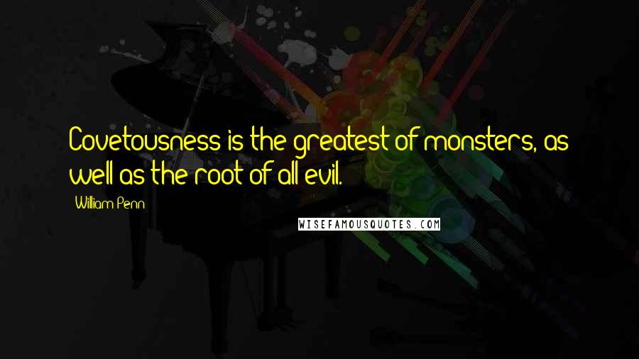 William Penn Quotes: Covetousness is the greatest of monsters, as well as the root of all evil.