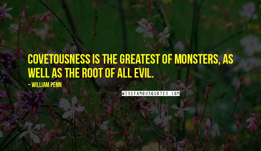 William Penn Quotes: Covetousness is the greatest of monsters, as well as the root of all evil.