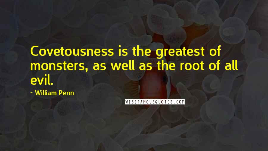 William Penn Quotes: Covetousness is the greatest of monsters, as well as the root of all evil.