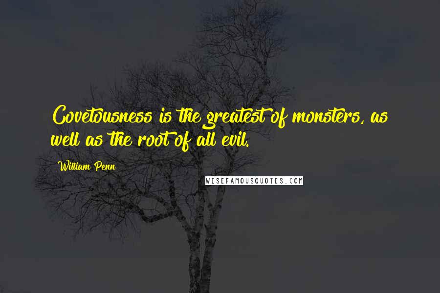 William Penn Quotes: Covetousness is the greatest of monsters, as well as the root of all evil.